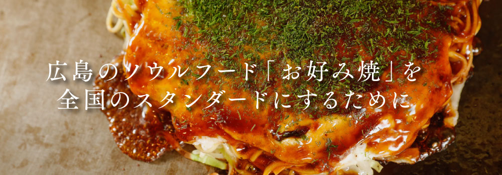 広島のソウルフード「お好み焼」を全国のスタンダードにするために